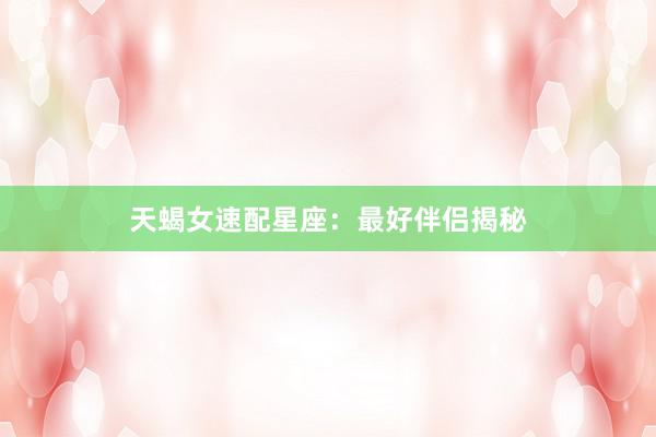 天蝎女速配星座：最好伴侣揭秘
